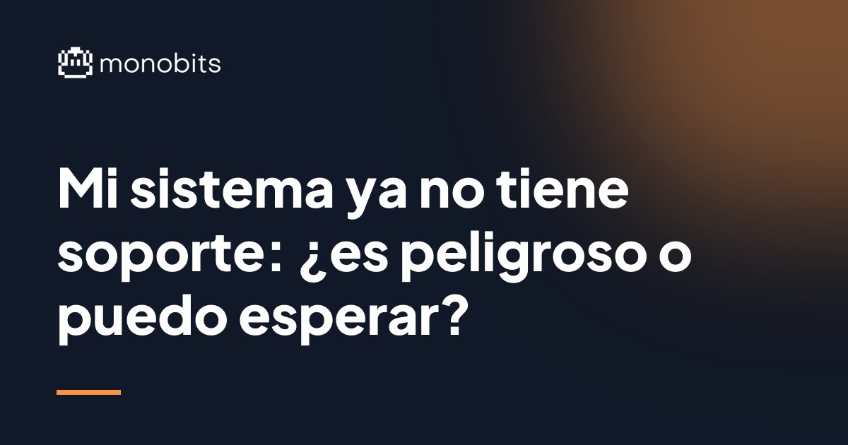 Mi sistema ya no tiene soporte: ¿es peligroso o puedo esperar?